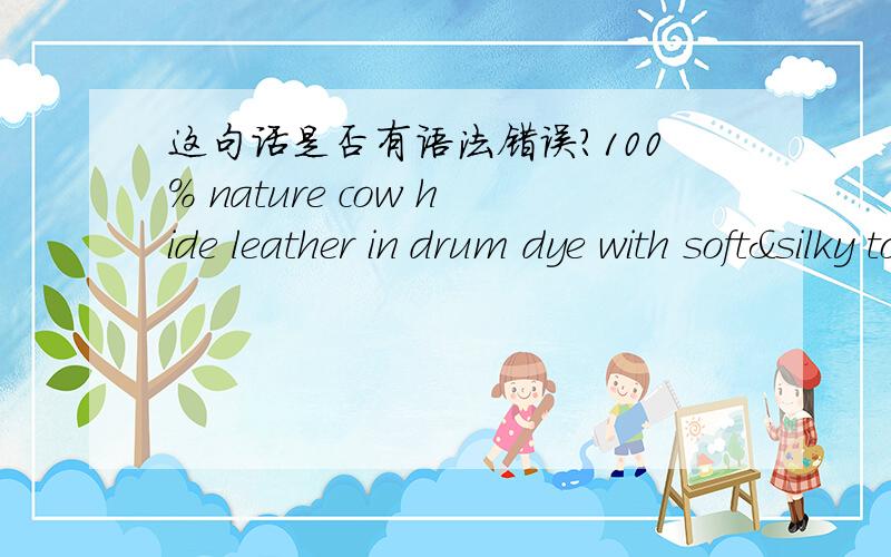 这句话是否有语法错误?100% nature cow hide leather in drum dye with soft&silky tough treatment.我觉得dye应该改为dyed,因为in drum左介词补足语修饰nature cow hide leather,而dye应该作过去分词修饰nature cow hide leather