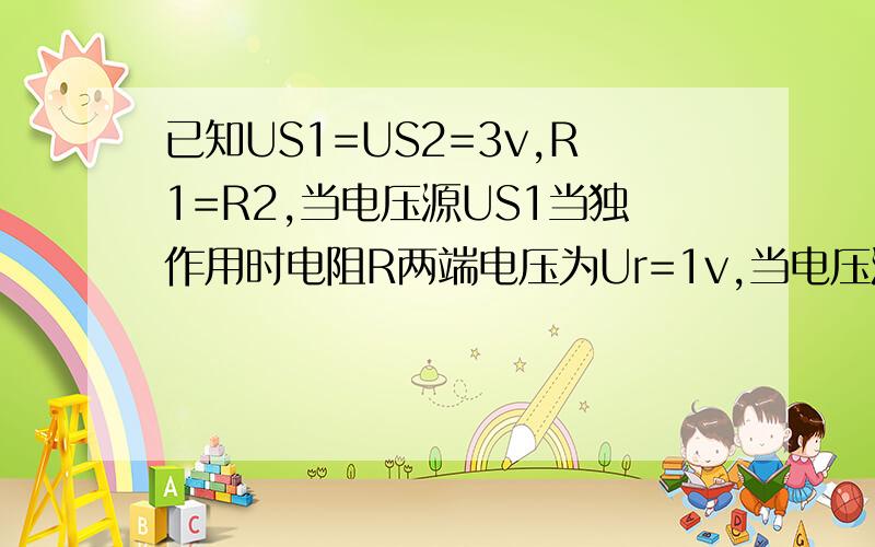 已知US1=US2=3v,R1=R2,当电压源US1当独作用时电阻R两端电压为Ur=1v,当电压源US2 当独作用时,R的端电压