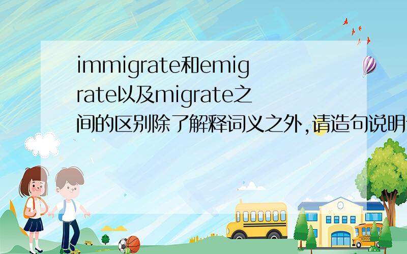 immigrate和emigrate以及migrate之间的区别除了解释词义之外,请造句说明词义的不同之处
