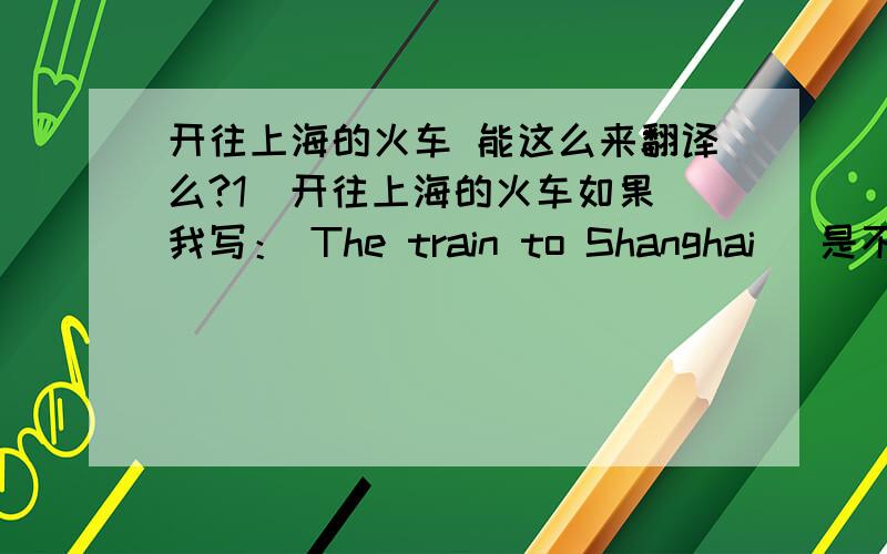 开往上海的火车 能这么来翻译么?1  开往上海的火车如果我写： The train to Shanghai   是不是也OK, 用介词短语作后置定语,呵呵,如果这句 对的话, 改成同等意思的, 定语从句,该怎么写? The train .