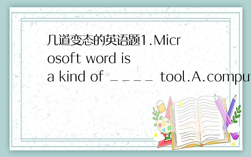 几道变态的英语题1.Microsoft word is a kind of ____ tool.A.computer games B.websites c.word processing2.The ____ can help you point the parts you want on the screen.A.keyboard B.mouse C.printer3.You can't get an e-mail address from ___.A.word
