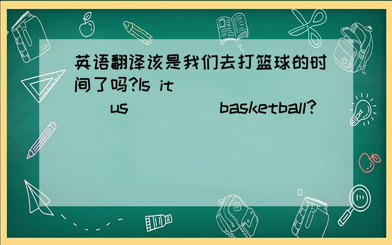 英语翻译该是我们去打篮球的时间了吗?Is it （ ）（ ） us（ ）（ ）basketball?