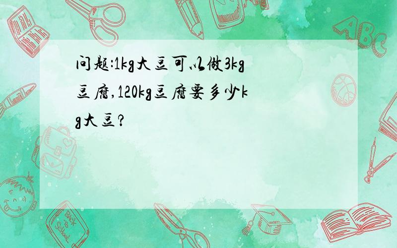 问题:1kg大豆可以做3kg豆腐,120kg豆腐要多少kg大豆?
