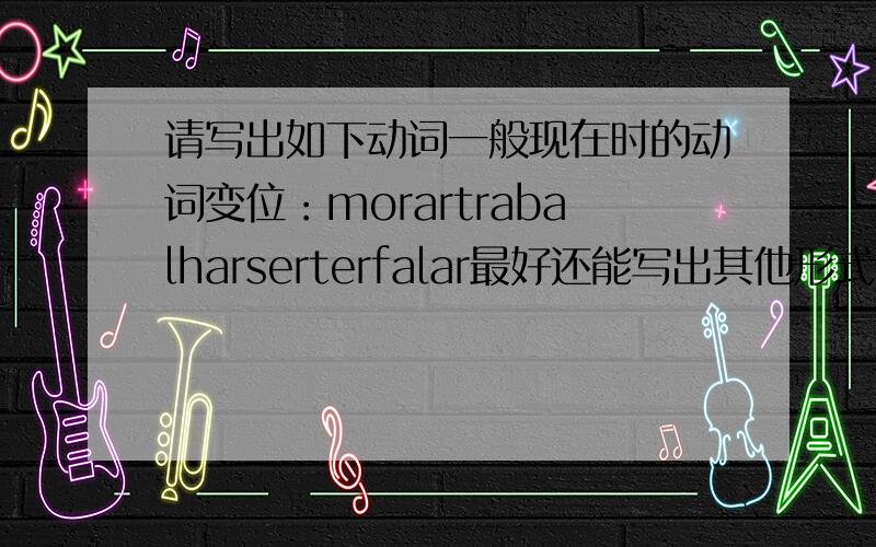 请写出如下动词一般现在时的动词变位：morartrabalharserterfalar最好还能写出其他形式的动词变位.
