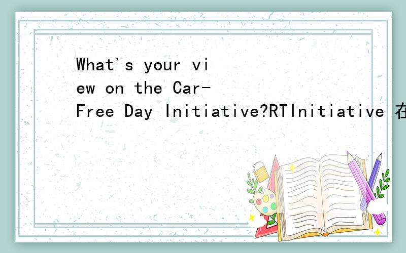 What's your view on the Car-Free Day Initiative?RTInitiative 在这里怎么解释