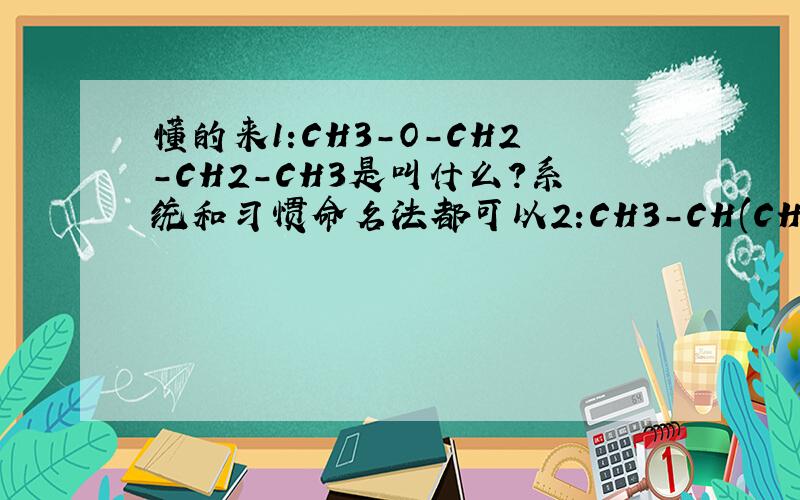懂的来1:CH3-O-CH2-CH2-CH3是叫什么?系统和习惯命名法都可以2:CH3-CH(CH3)-C(CH3)(CH2CH3)-OH是叫什么?同上