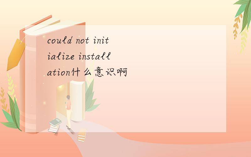 could not initialize installation什么意识啊