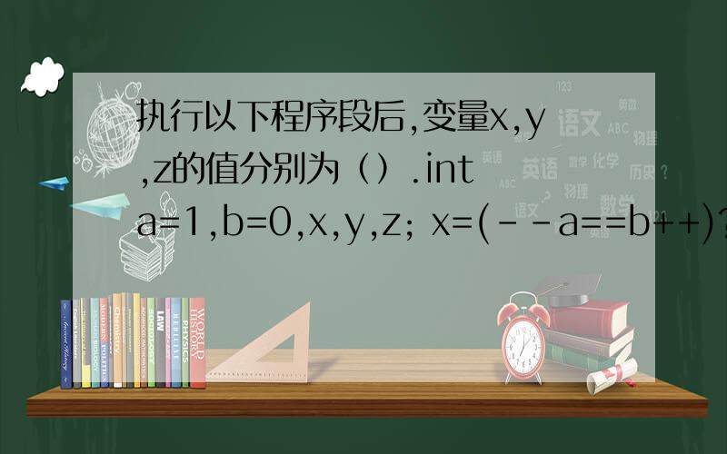 执行以下程序段后,变量x,y,z的值分别为（）.int a=1,b=0,x,y,z; x=(--a==b++)?--a：++b; y=a++; z=b;执行以下程序段后,变量x,y,z的值分别为（）.int a=1,b=0,x,y,z;x=(--a==b++)?--a：++b;y=a++;z=b;帮我具体分析一下,特