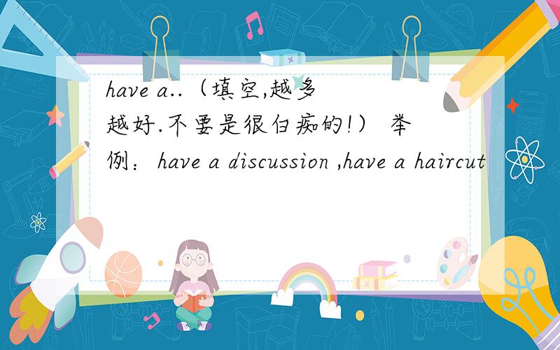 have a..（填空,越多越好.不要是很白痴的!） 举例：have a discussion ,have a haircut
