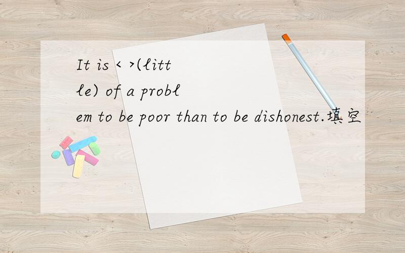 It is < >(little) of a problem to be poor than to be dishonest.填空