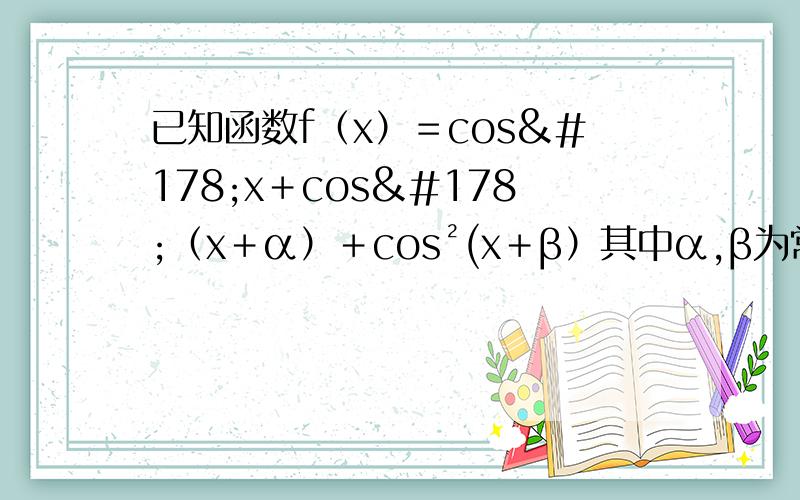 已知函数f（x）＝cos²x＋cos²（x＋α）＋cos²(x＋β）其中α,β为常数,且满足0