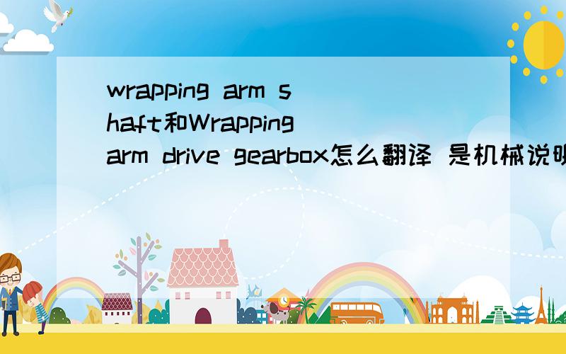 wrapping arm shaft和Wrapping arm drive gearbox怎么翻译 是机械说明书里的!