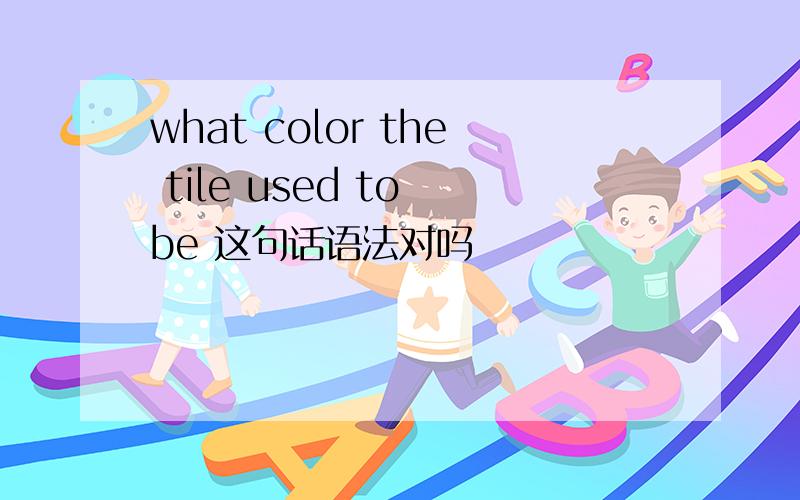 what color the tile used to be 这句话语法对吗