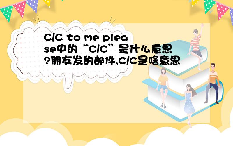 C/C to me please中的“C/C”是什么意思?朋友发的邮件,C/C是啥意思