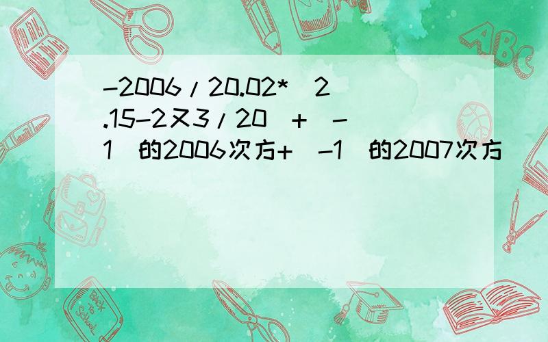 -2006/20.02*(2.15-2又3/20)+(-1)的2006次方+(-1)的2007次方