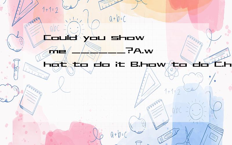 Could you show me ______?A.what to do it B.how to do C.how to do it D.how to do with it 选哪个?为什么?D理解为如何对付它,如何处置它要否?
