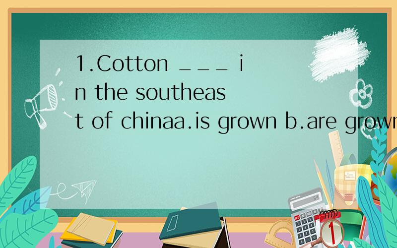 1.Cotton ___ in the southeast of chinaa.is grown b.are grownc.growns d.grow问:听说某些单词没有被动语态,这里理解生长,还是被种植呢?2.your shoes ___.you need a new pair.a.wear out b.worn out c.are worm out d.is worn