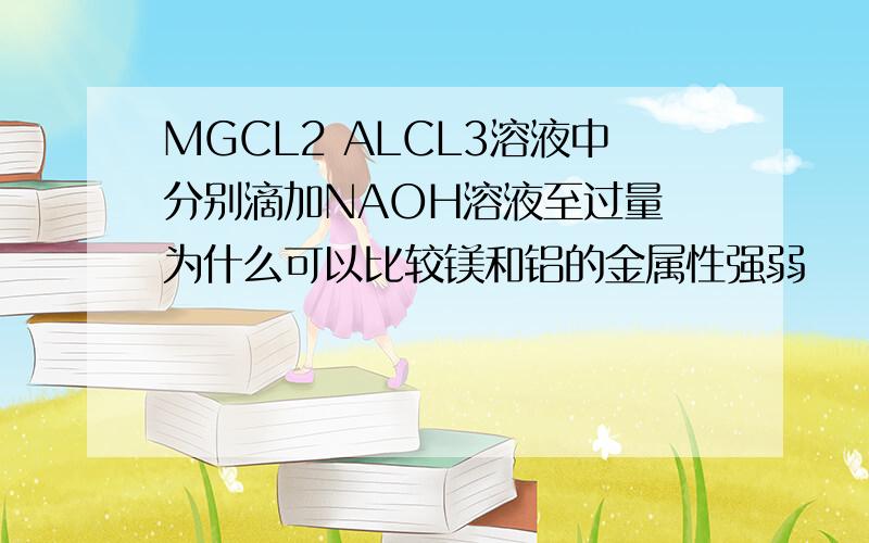MGCL2 ALCL3溶液中分别滴加NAOH溶液至过量 为什么可以比较镁和铝的金属性强弱