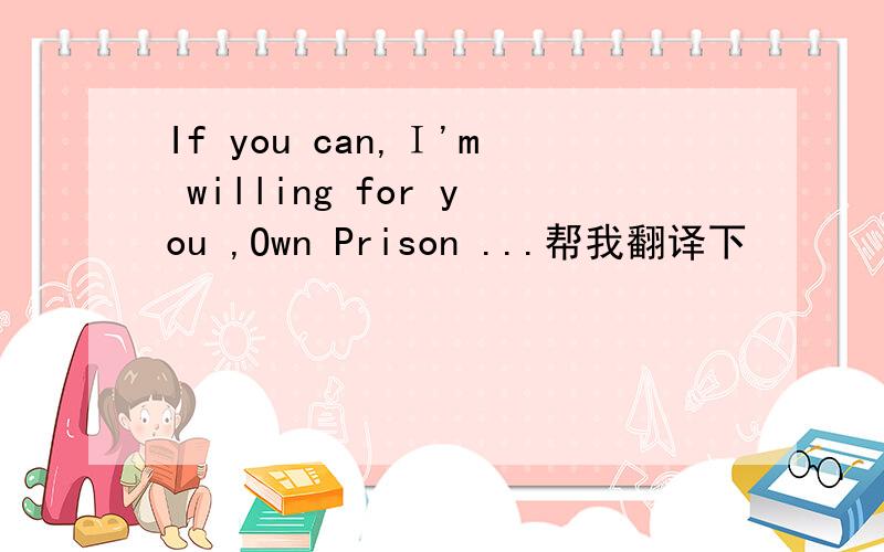 If you can,Ｉ'm willing for you ,Own Prison ...帮我翻译下