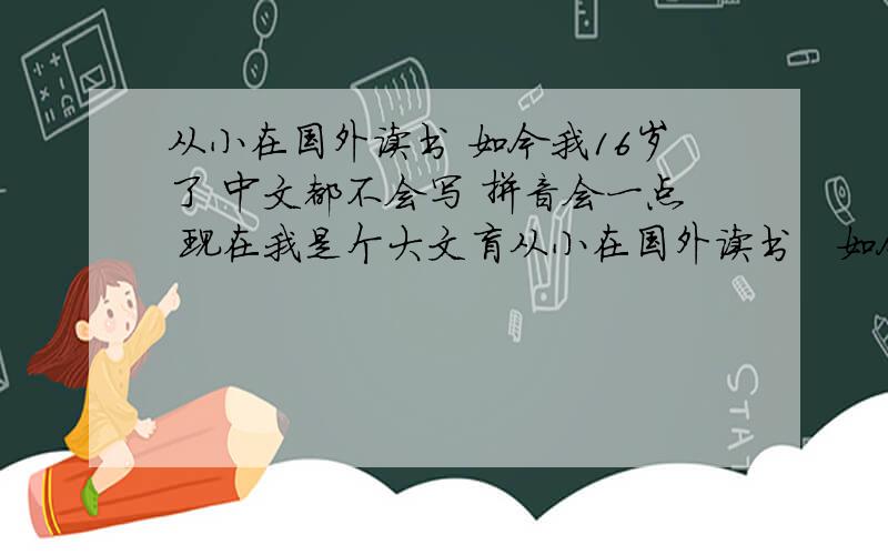从小在国外读书 如今我16岁了 中文都不会写 拼音会一点 现在我是个大文盲从小在国外读书   如今我16岁了   中文都不会写    拼音会一点   现在我是个大文盲    有没有什么技巧写中文
