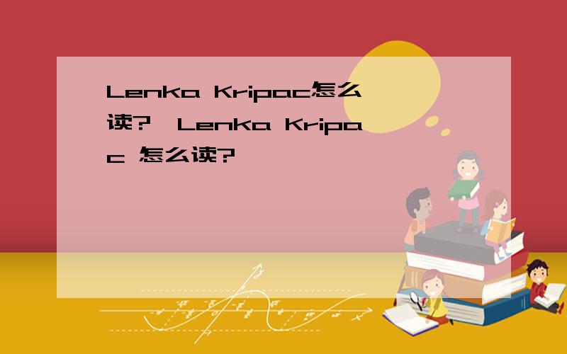 Lenka Kripac怎么读?`Lenka Kripac 怎么读?