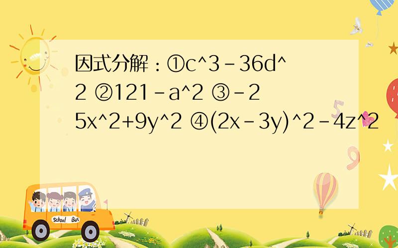 因式分解：①c^3-36d^2 ②121-a^2 ③-25x^2+9y^2 ④(2x-3y)^2-4z^2