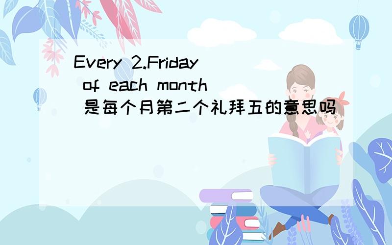 Every 2.Friday of each month 是每个月第二个礼拜五的意思吗