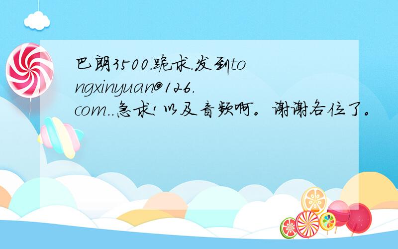 巴朗3500.跪求.发到tongxinyuan@126.com..急求!以及音频啊。谢谢各位了。