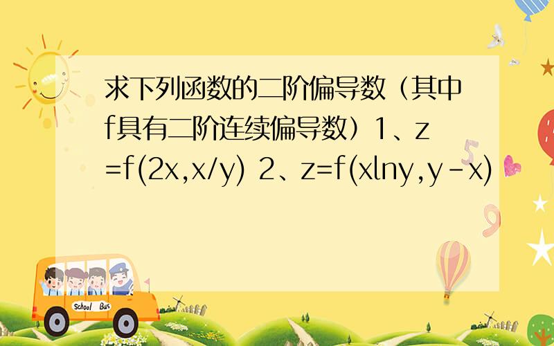 求下列函数的二阶偏导数（其中f具有二阶连续偏导数）1、z=f(2x,x/y) 2、z=f(xlny,y-x)