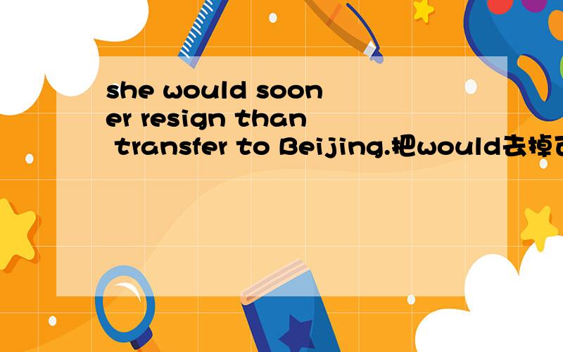 she would sooner resign than transfer to Beijing.把would去掉可以吗?