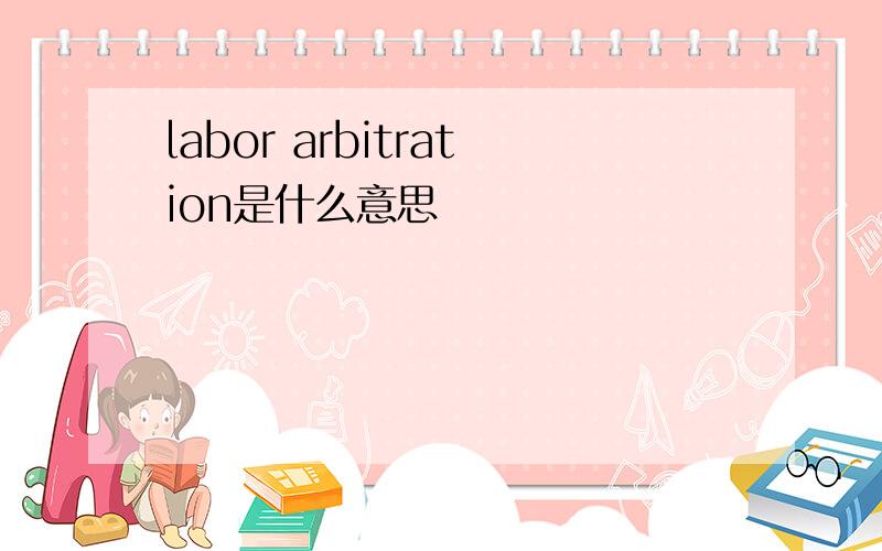 labor arbitration是什么意思