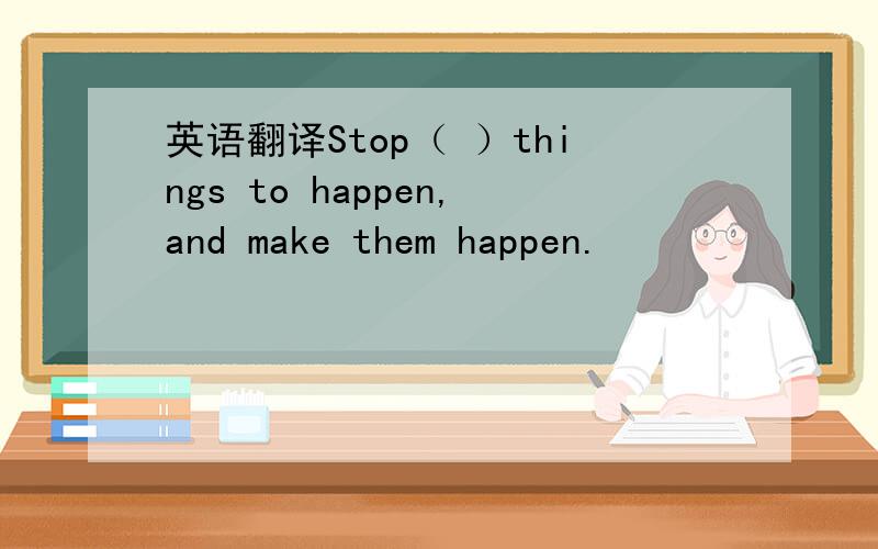 英语翻译Stop（ ）things to happen,and make them happen.