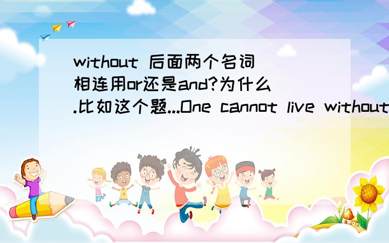 without 后面两个名词相连用or还是and?为什么.比如这个题...One cannot live without water_____air.(and/or)