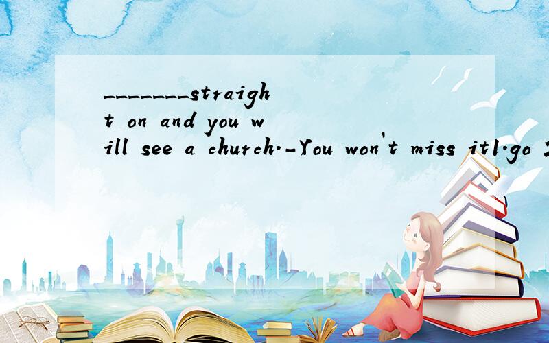 _______straight on and you will see a church.-You won`t miss it1.go 2.going 3.If you go4.when going要原因谢了
