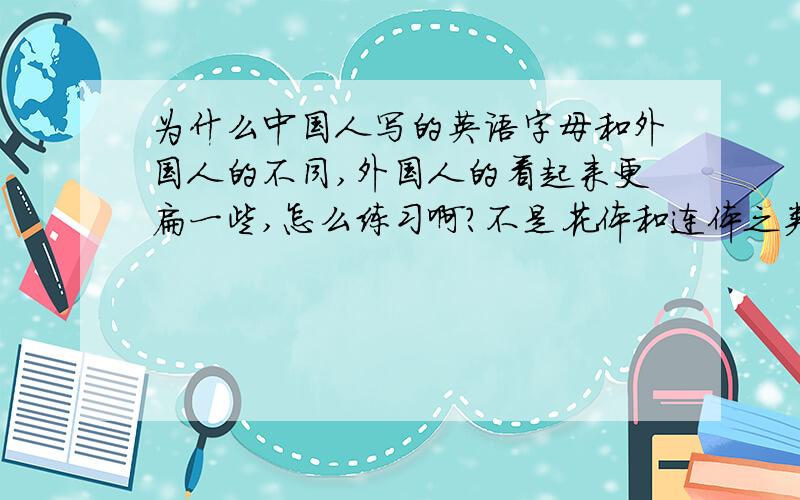 为什么中国人写的英语字母和外国人的不同,外国人的看起来更扁一些,怎么练习啊?不是花体和连体之类的，就是一个字母一个字母写的