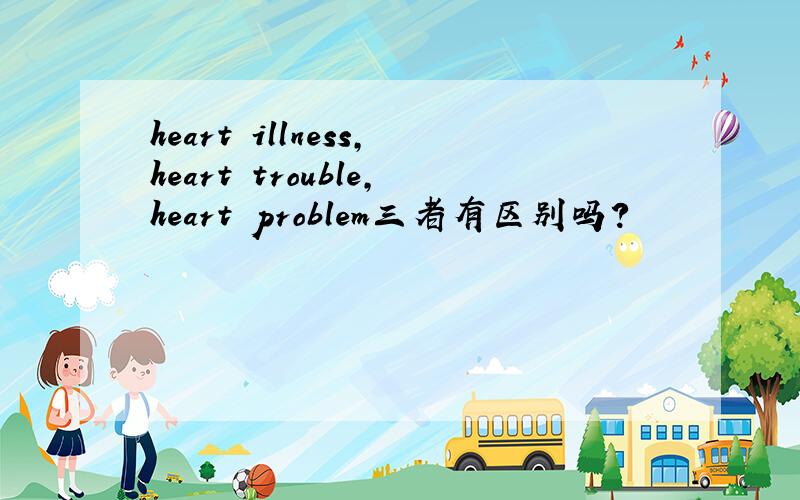 heart illness,heart trouble,heart problem三者有区别吗?