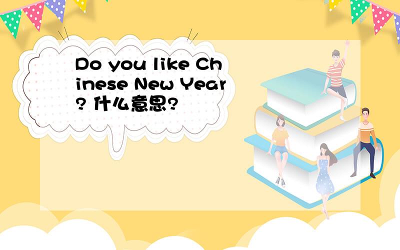 Do you like Chinese New Year? 什么意思?