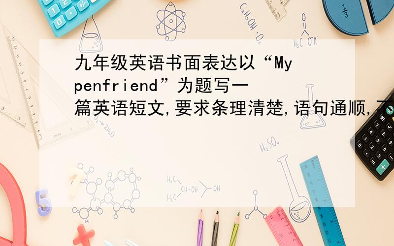 九年级英语书面表达以“My penfriend”为题写一篇英语短文,要求条理清楚,语句通顺,不少于80词.