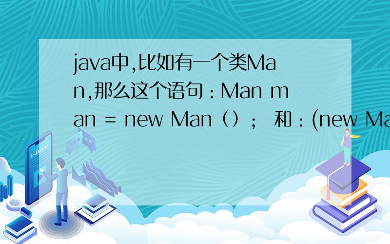 java中,比如有一个类Man,那么这个语句：Man man = new Man（）； 和：(new Man()); 有什么区别呢?java中,比如有一个类Man,那么这个语句：Man man = new Man（）；和：(new Man()); 有什么区别呢?