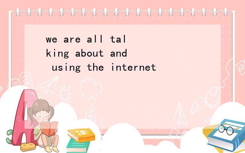 we are all talking about and using the internet