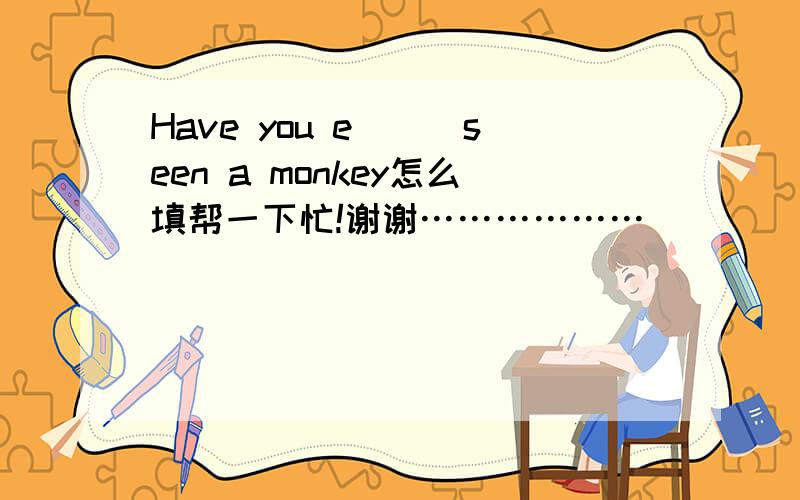 Have you e(_)seen a monkey怎么填帮一下忙!谢谢………………