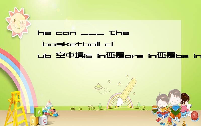he can ___ the basketball club 空中填is in还是are in还是be in还是is at?