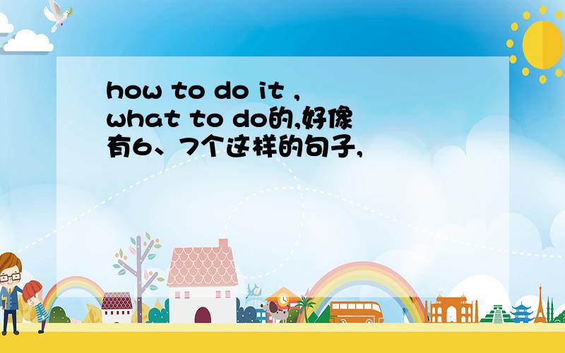 how to do it ,what to do的,好像有6、7个这样的句子,