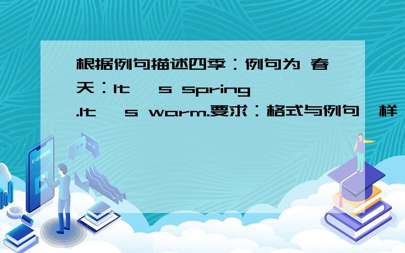 根据例句描述四季：例句为 春天：It' s spring.It' s warm.要求：格式与例句一样,均以It' s开头.