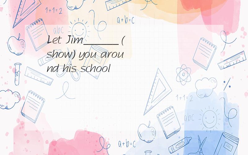 Let Jim______(show) you around his school