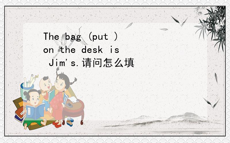 The bag (put )on the desk is Jim's.请问怎么填