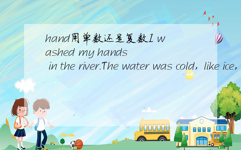 hand用单数还是复数I washed my hands in the river.The water was cold, like ice, that my hand became numb.that 表示什么,为什么用that,用and可不可以；第二个hand 好像应该用复数啊,为什么是单数呢