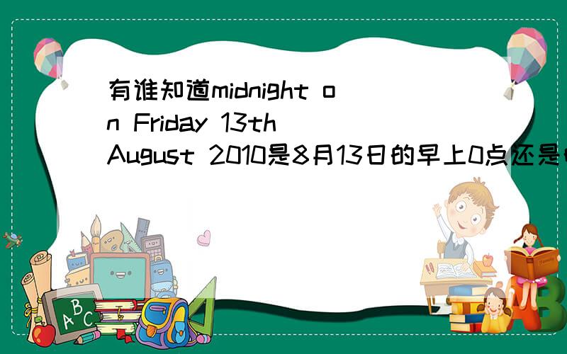 有谁知道midnight on Friday 13th August 2010是8月13日的早上0点还是晚上11点59啊?急助