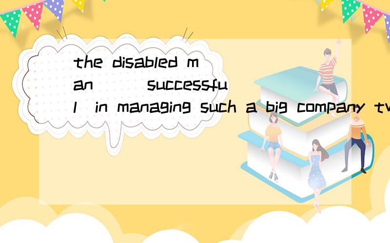 the disabled man__(successful)in managing such a big company two years ago