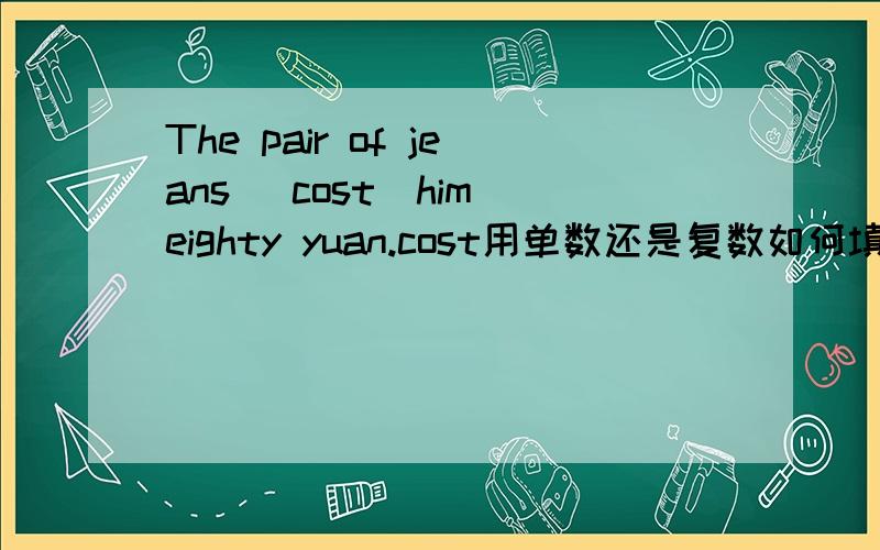 The pair of jeans (cost)him eighty yuan.cost用单数还是复数如何填空